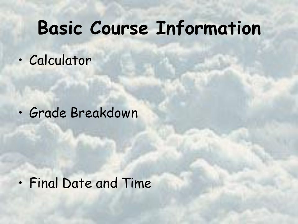 Basic Course Information Calculator Grade Breakdown Final Date and Time Graphing Calculator Required (TI-83 or Casio 9850) Midterm Exams – 45% Final Exam – 20% Homework, etc – 35% Thursday, May 1 from 6:40 pm to 8:30 pm