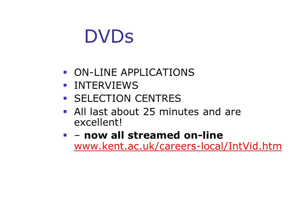 DVDs  ON-LINE APPLICATIONS  INTERVIEWS  SELECTION CENTRES  All last about 25 minutes and are excellent.