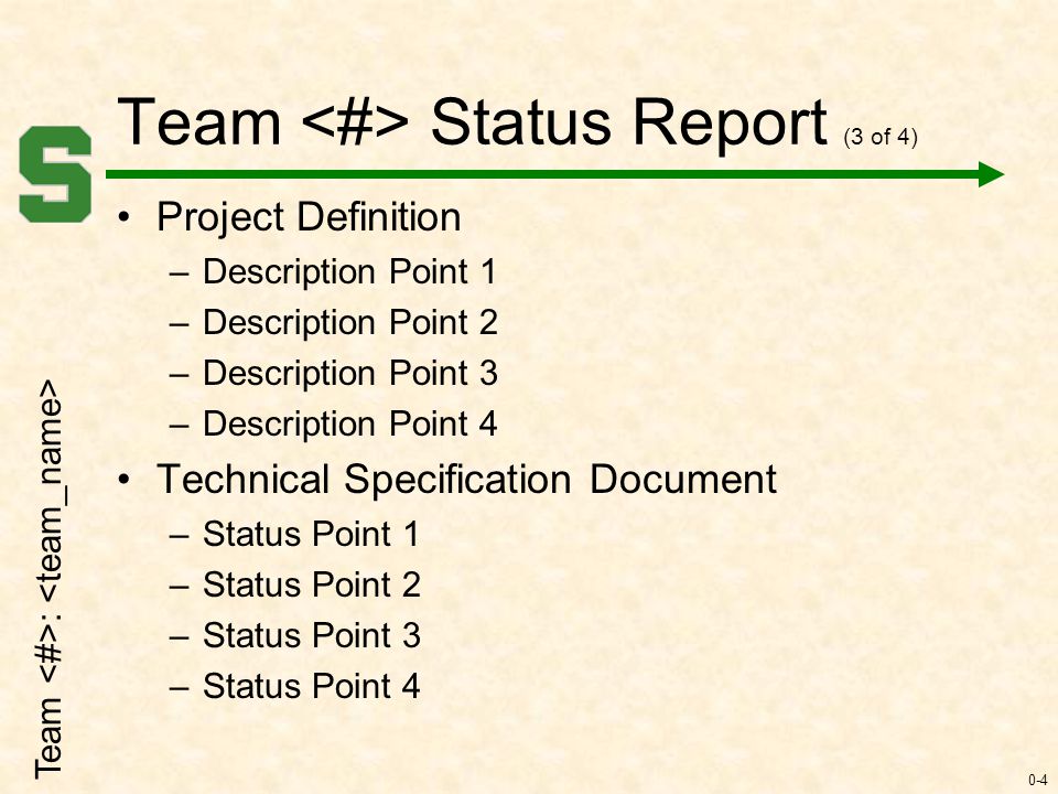 0-4 Team Status Report (3 of 4) Project Definition –Description Point 1 –Description Point 2 –Description Point 3 –Description Point 4 Technical Specification Document –Status Point 1 –Status Point 2 –Status Point 3 –Status Point 4 Team :