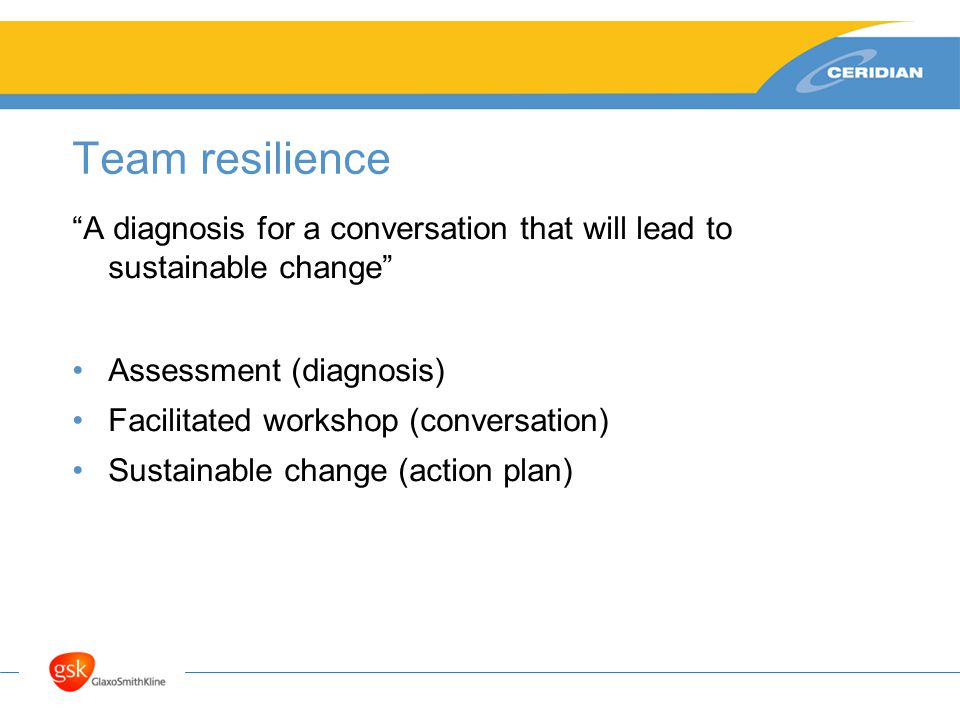 Team resilience A diagnosis for a conversation that will lead to sustainable change Assessment (diagnosis) Facilitated workshop (conversation) Sustainable change (action plan)