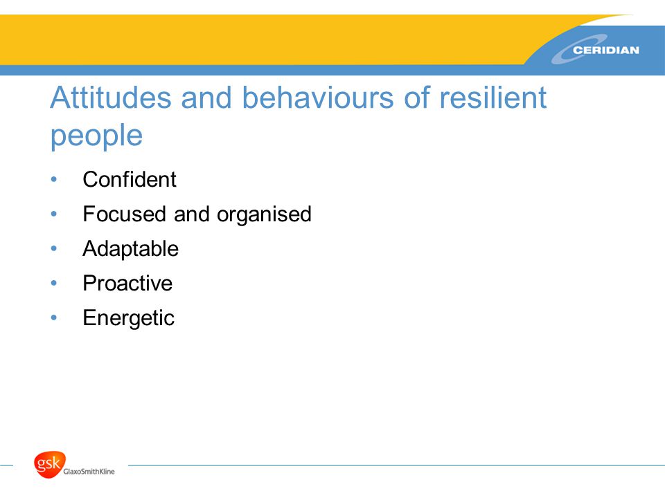 Attitudes and behaviours of resilient people Confident Focused and organised Adaptable Proactive Energetic