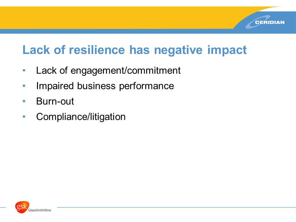 Lack of resilience has negative impact Lack of engagement/commitment Impaired business performance Burn-out Compliance/litigation