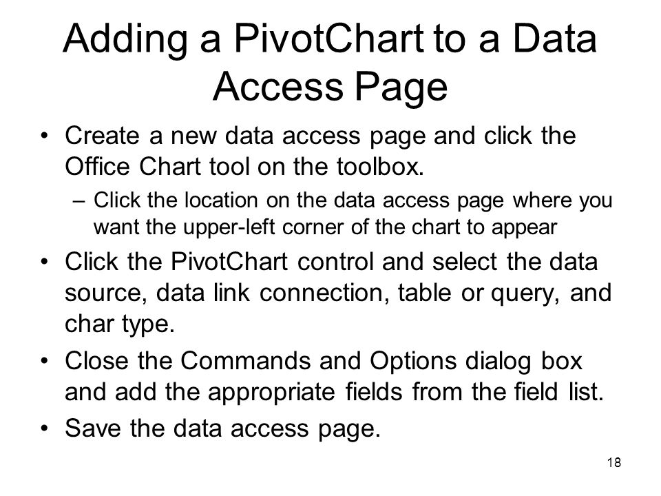 18 Adding a PivotChart to a Data Access Page Create a new data access page and click the Office Chart tool on the toolbox.