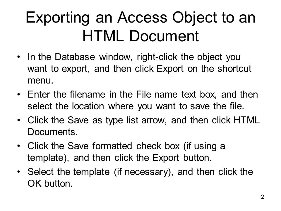 2 Exporting an Access Object to an HTML Document In the Database window, right-click the object you want to export, and then click Export on the shortcut menu.
