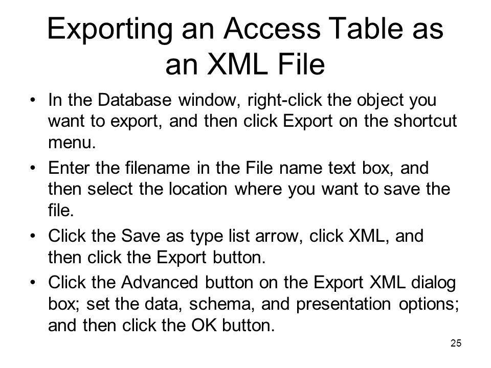 25 Exporting an Access Table as an XML File In the Database window, right-click the object you want to export, and then click Export on the shortcut menu.