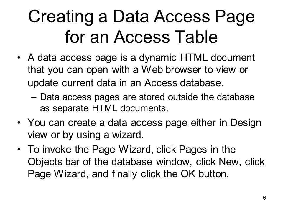 6 Creating a Data Access Page for an Access Table A data access page is a dynamic HTML document that you can open with a Web browser to view or update current data in an Access database.