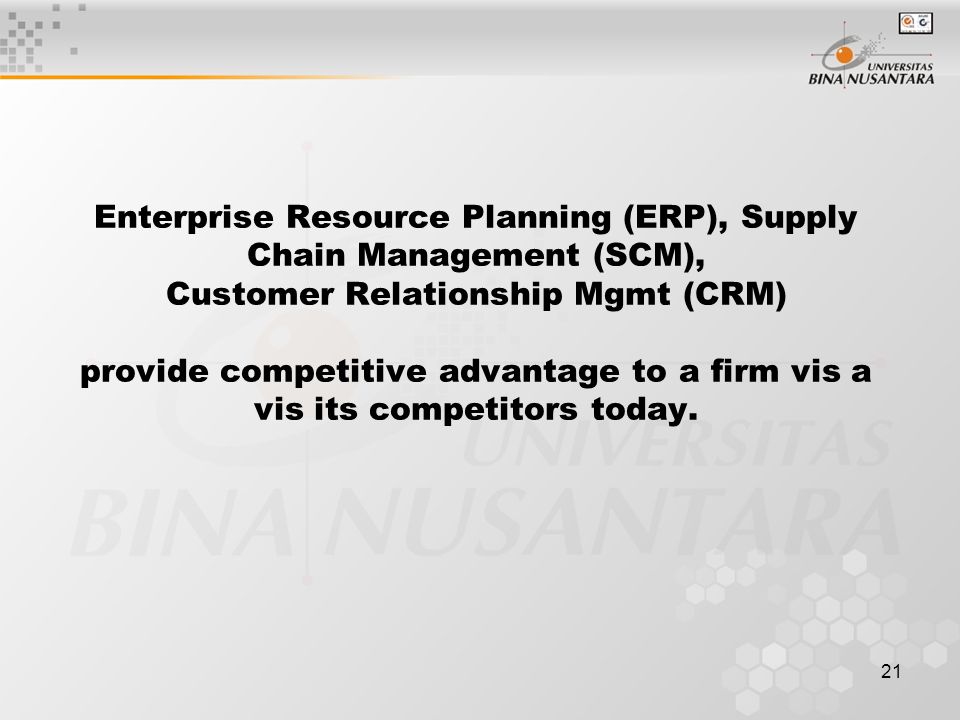 21 Enterprise Resource Planning (ERP), Supply Chain Management (SCM), Customer Relationship Mgmt (CRM) provide competitive advantage to a firm vis a vis its competitors today.