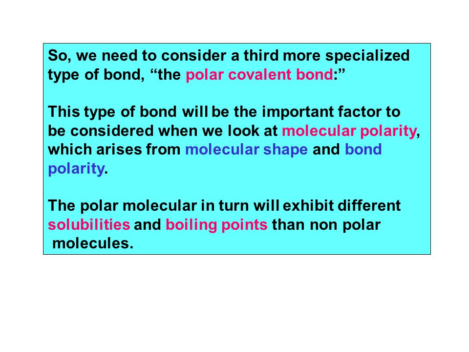 So, we need to consider a third more specialized type of bond, the polar covalent bond: This type of bond will be the important factor to be considered when we look at molecular polarity, which arises from molecular shape and bond polarity.