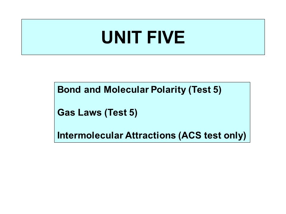 UNIT FIVE Bond and Molecular Polarity (Test 5) Gas Laws (Test 5) Intermolecular Attractions (ACS test only)