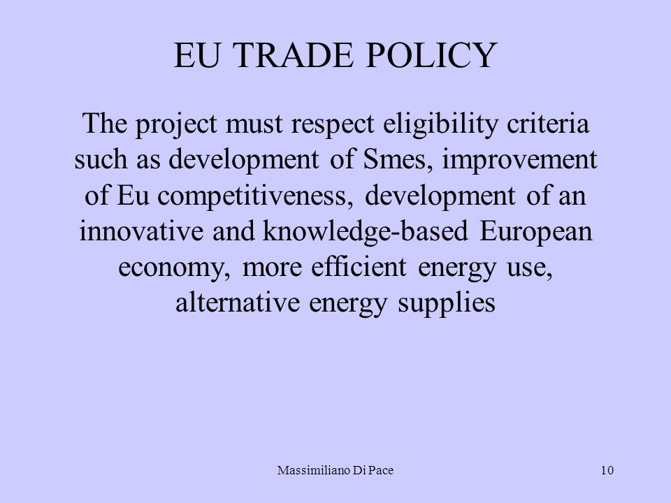 Massimiliano Di Pace10 EU TRADE POLICY The project must respect eligibility criteria such as development of Smes, improvement of Eu competitiveness, development of an innovative and knowledge-based European economy, more efficient energy use, alternative energy supplies