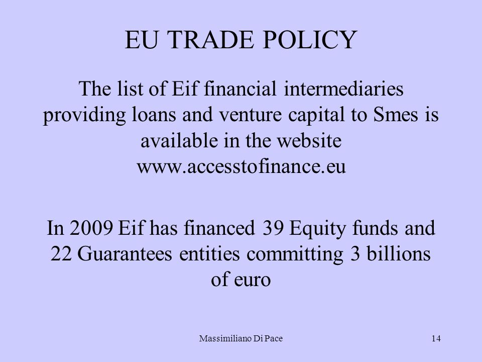 Massimiliano Di Pace14 EU TRADE POLICY The list of Eif financial intermediaries providing loans and venture capital to Smes is available in the website   In 2009 Eif has financed 39 Equity funds and 22 Guarantees entities committing 3 billions of euro