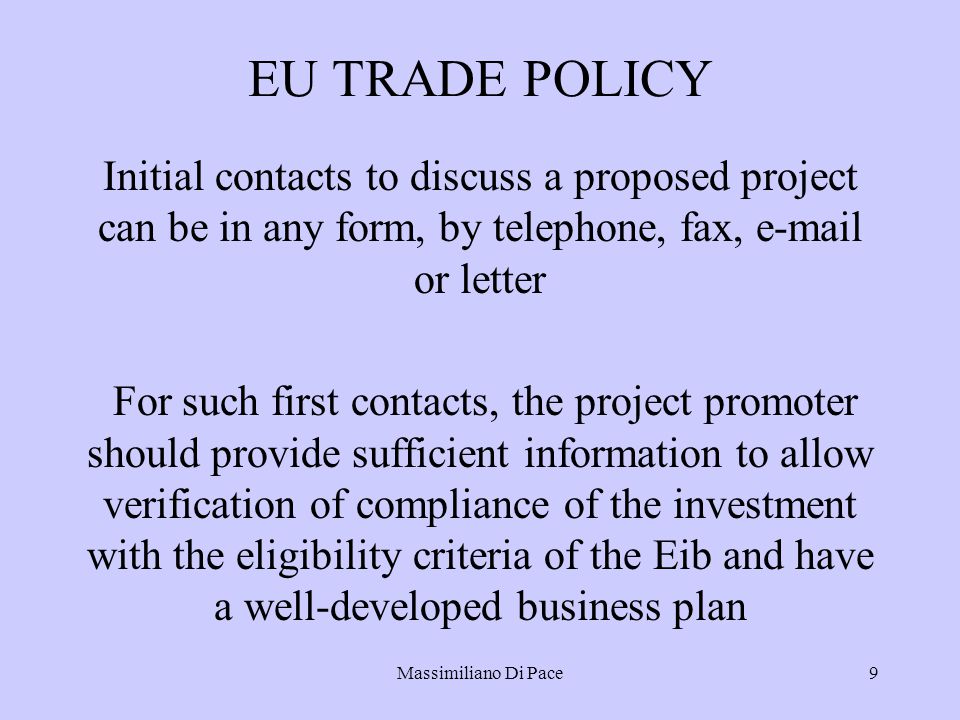 Massimiliano Di Pace9 EU TRADE POLICY Initial contacts to discuss a proposed project can be in any form, by telephone, fax,  or letter For such first contacts, the project promoter should provide sufficient information to allow verification of compliance of the investment with the eligibility criteria of the Eib and have a well-developed business plan