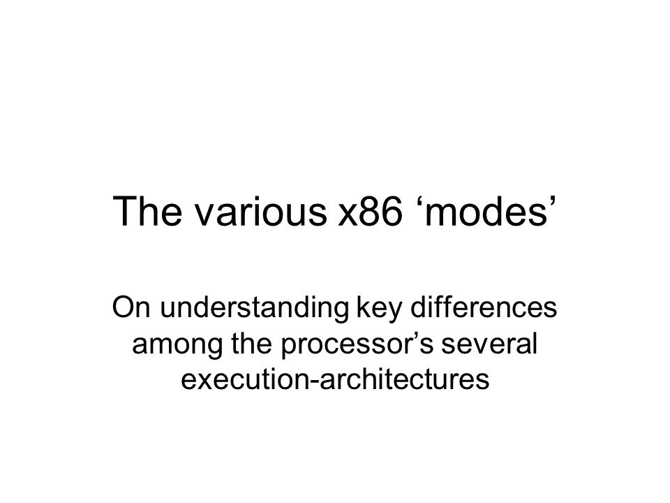 The various x86 ‘modes’ On understanding key differences among the processor’s several execution-architectures
