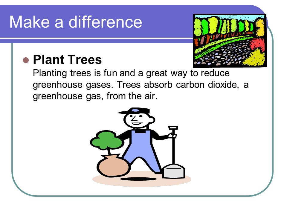 Make a difference Plant Trees Planting trees is fun and a great way to reduce greenhouse gases.