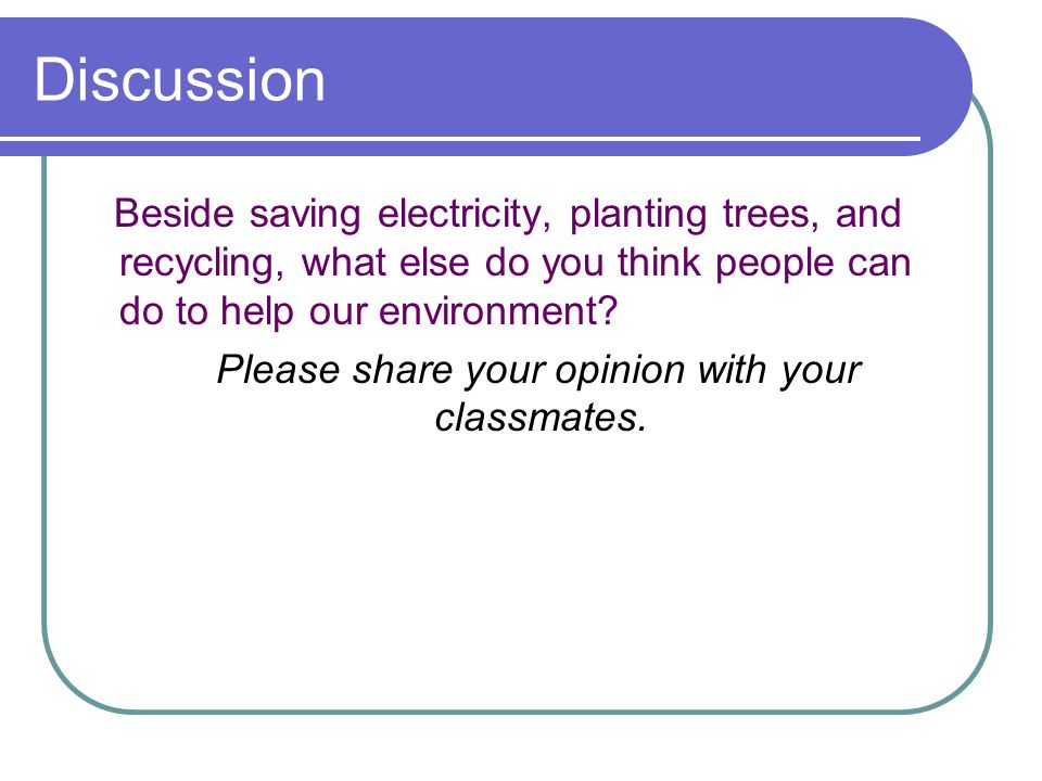 Discussion Beside saving electricity, planting trees, and recycling, what else do you think people can do to help our environment.