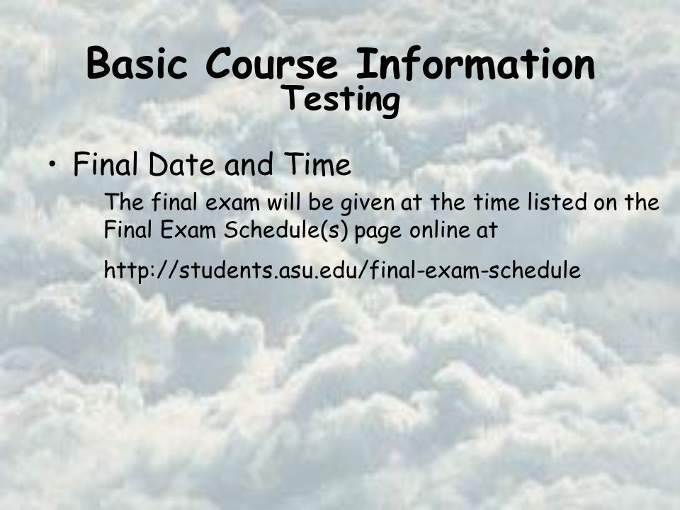 Basic Course Information Final Date and Time The final exam will be given at the time listed on the Final Exam Schedule(s) page online at   Testing
