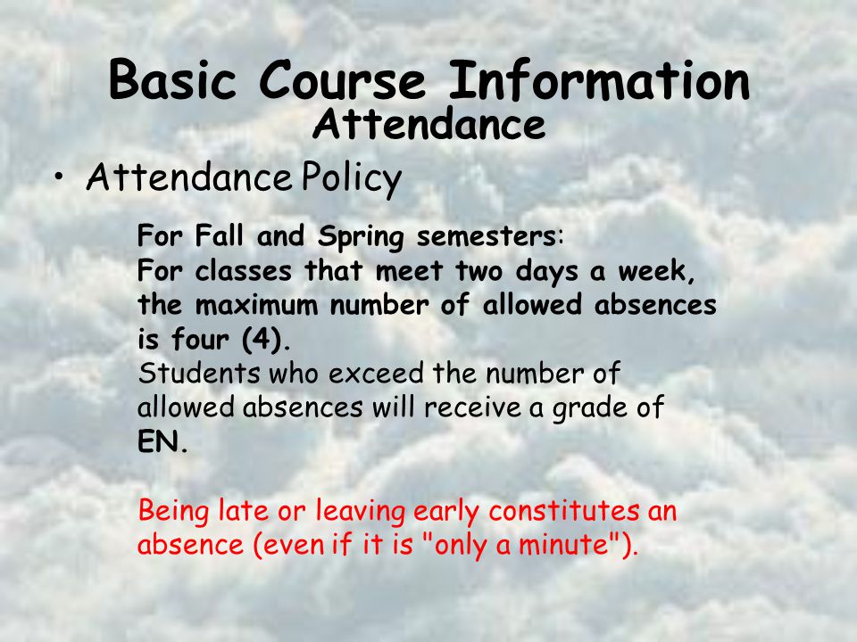 Basic Course Information Attendance Policy For Fall and Spring semesters: For classes that meet two days a week, the maximum number of allowed absences is four (4).