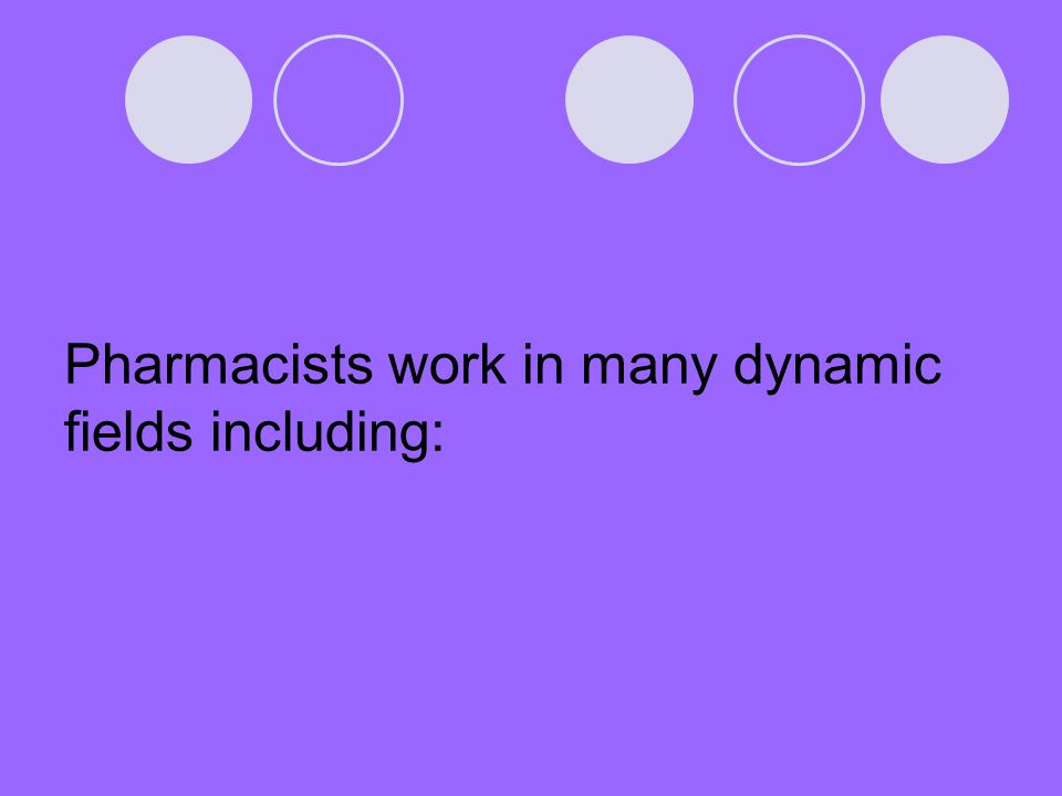 Pharmacists work in many dynamic fields including: