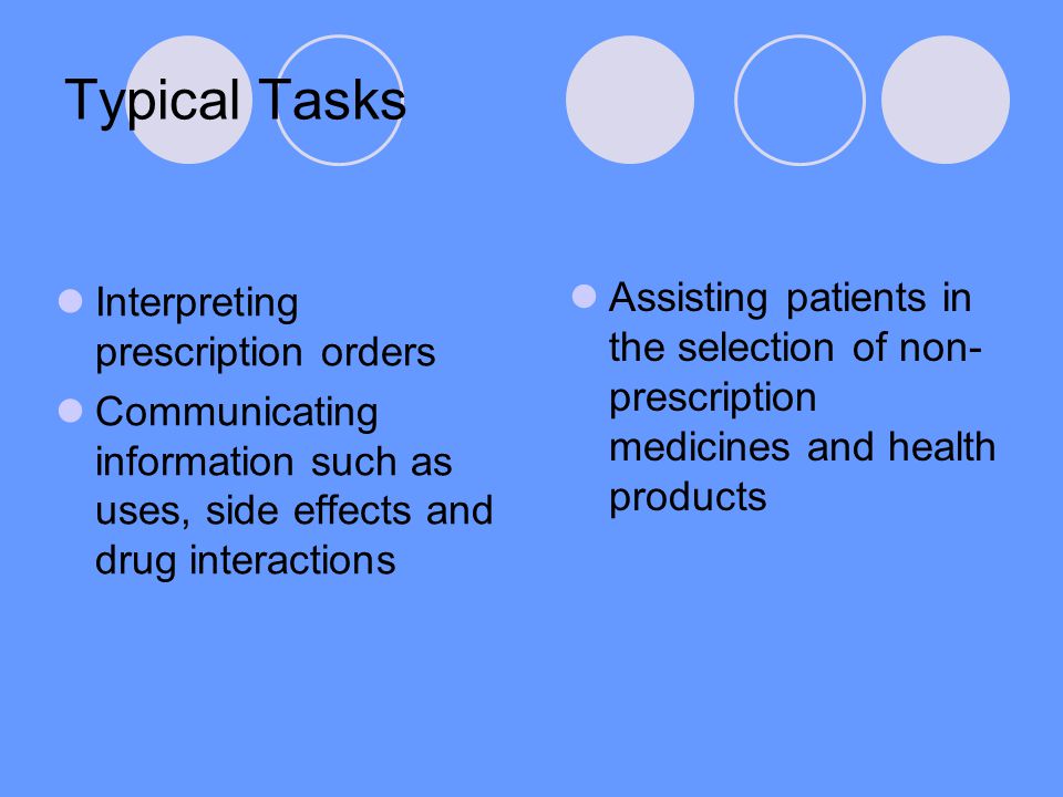 Typical Tasks Interpreting prescription orders Communicating information such as uses, side effects and drug interactions Assisting patients in the selection of non- prescription medicines and health products