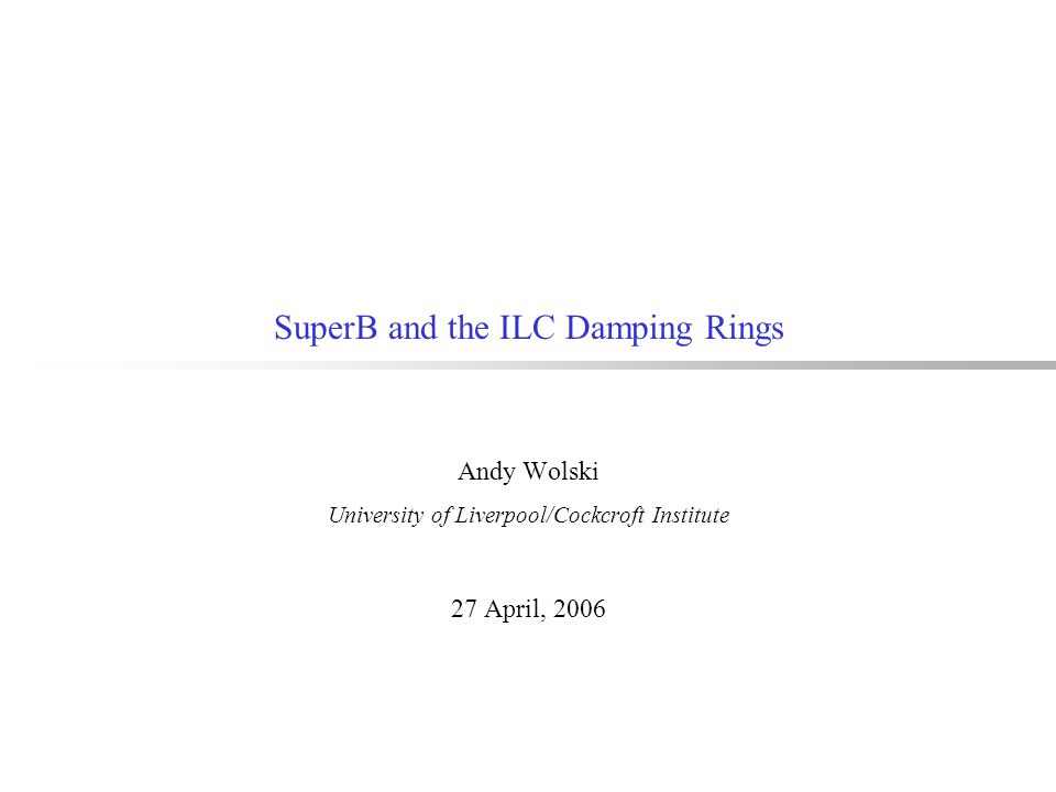 SuperB and the ILC Damping Rings Andy Wolski University of Liverpool/Cockcroft Institute 27 April, 2006