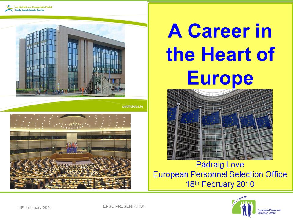 18 th February 2010 EPSO PRESENTATION A Career in the Heart of Europe Pádraig Love European Personnel Selection Office 18 th February 2010