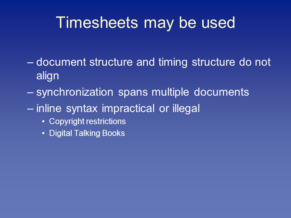 Timesheets may be used –document structure and timing structure do not align –synchronization spans multiple documents –inline syntax impractical or illegal Copyright restrictions Digital Talking Books