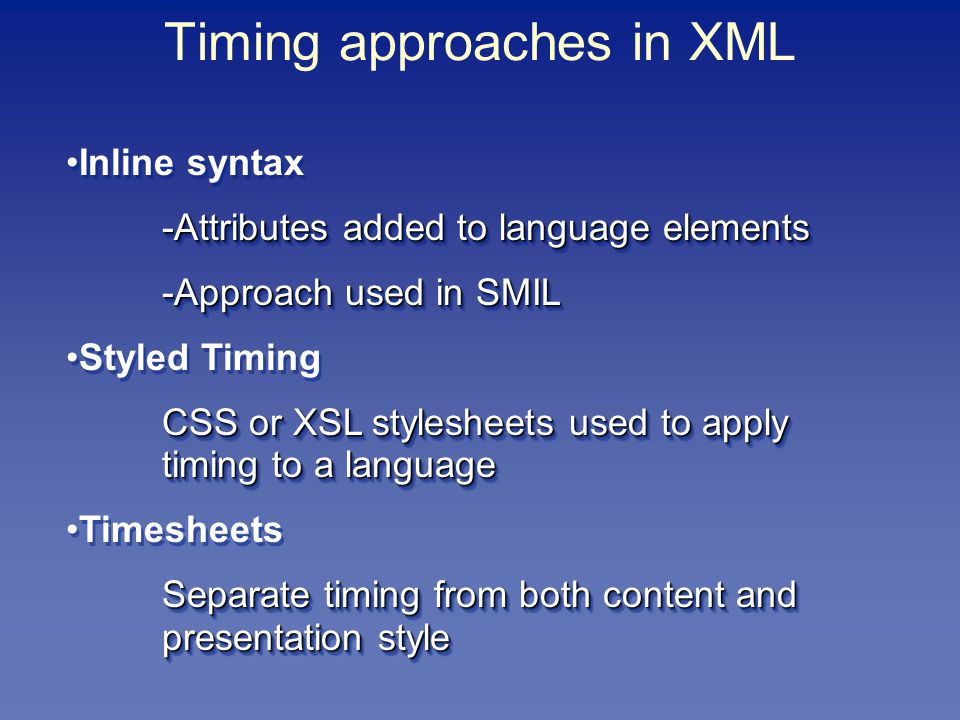 Inline syntax -Attributes added to language elements -Approach used in SMIL Styled Timing CSS or XSL stylesheets used to apply timing to a language Timesheets Separate timing from both content and presentation style Inline syntax -Attributes added to language elements -Approach used in SMIL Styled Timing CSS or XSL stylesheets used to apply timing to a language Timesheets Separate timing from both content and presentation style Timing approaches in XML