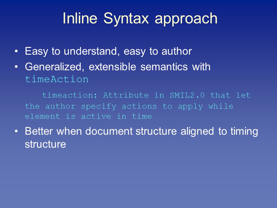 Inline Syntax approach Easy to understand, easy to author Generalized, extensible semantics with timeAction timeaction: Attribute in SMIL2.0 that let the author specify actions to apply while element is active in time Better when document structure aligned to timing structure