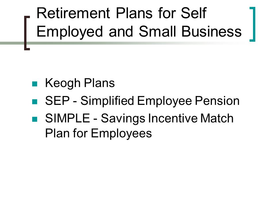 Retirement Plans for Self Employed and Small Business Keogh Plans SEP - Simplified Employee Pension SIMPLE - Savings Incentive Match Plan for Employees