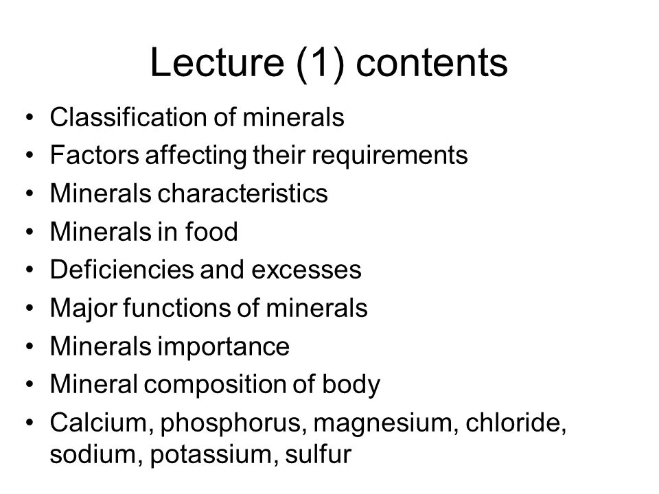 Lecture (1) contents Classification of minerals Factors affecting their requirements Minerals characteristics Minerals in food Deficiencies and excesses Major functions of minerals Minerals importance Mineral composition of body Calcium, phosphorus, magnesium, chloride, sodium, potassium, sulfur