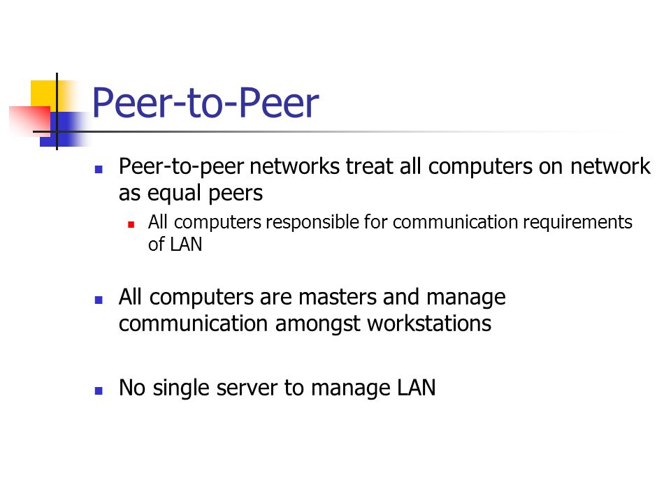 Peer-to-Peer Peer-to-peer networks treat all computers on network as equal peers All computers responsible for communication requirements of LAN All computers are masters and manage communication amongst workstations No single server to manage LAN