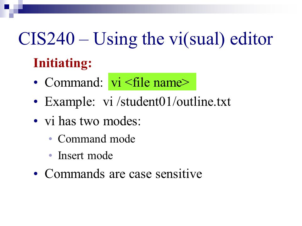 CIS240 – Using the vi(sual) editor Initiating: Command: vi Example: vi /student01/outline.txt vi has two modes: Command mode Insert mode Commands are case sensitive
