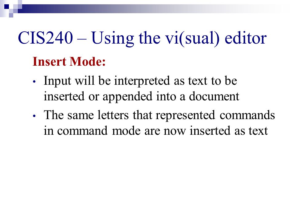 CIS240 – Using the vi(sual) editor Insert Mode: Input will be interpreted as text to be inserted or appended into a document The same letters that represented commands in command mode are now inserted as text