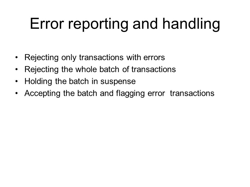 Error reporting and handling Rejecting only transactions with errors Rejecting the whole batch of transactions Holding the batch in suspense Accepting the batch and flagging error transactions