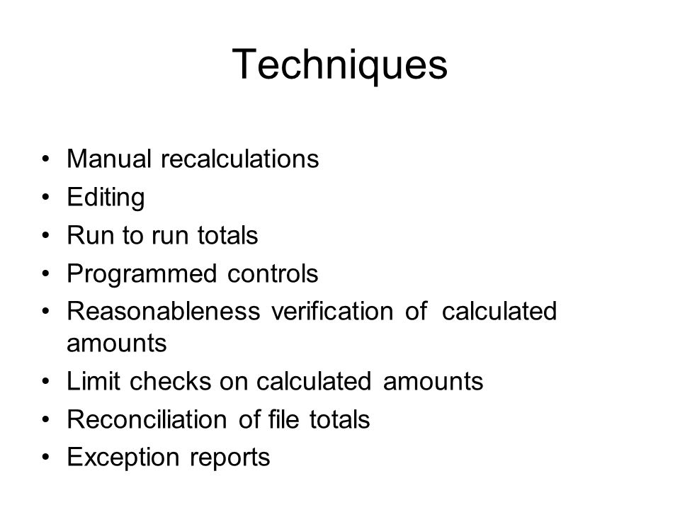 Techniques Manual recalculations Editing Run to run totals Programmed controls Reasonableness verification of calculated amounts Limit checks on calculated amounts Reconciliation of file totals Exception reports