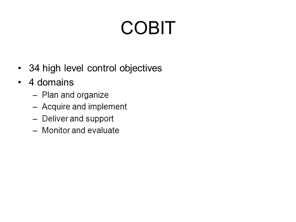 COBIT 34 high level control objectives 4 domains –Plan and organize –Acquire and implement –Deliver and support –Monitor and evaluate