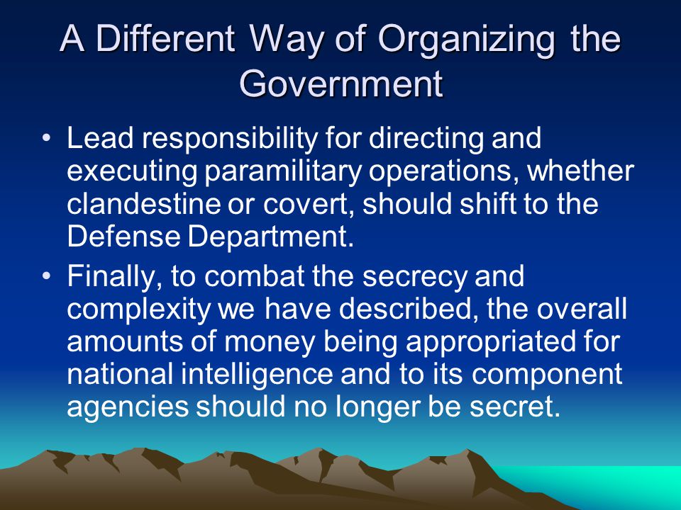 A Different Way of Organizing the Government Lead responsibility for directing and executing paramilitary operations, whether clandestine or covert, should shift to the Defense Department.