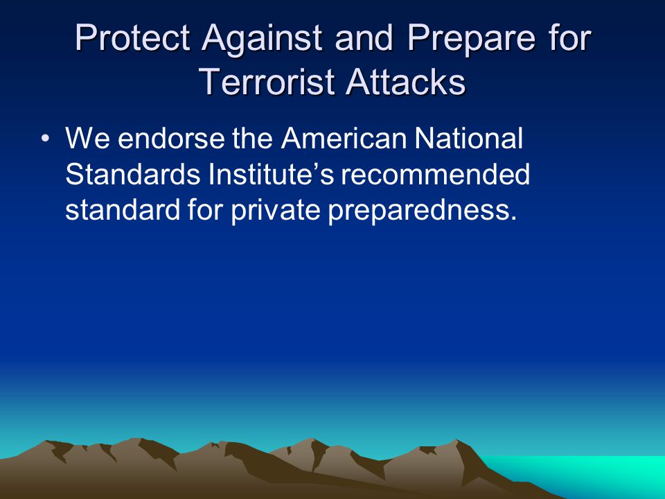 Protect Against and Prepare for Terrorist Attacks We endorse the American National Standards Institute’s recommended standard for private preparedness.