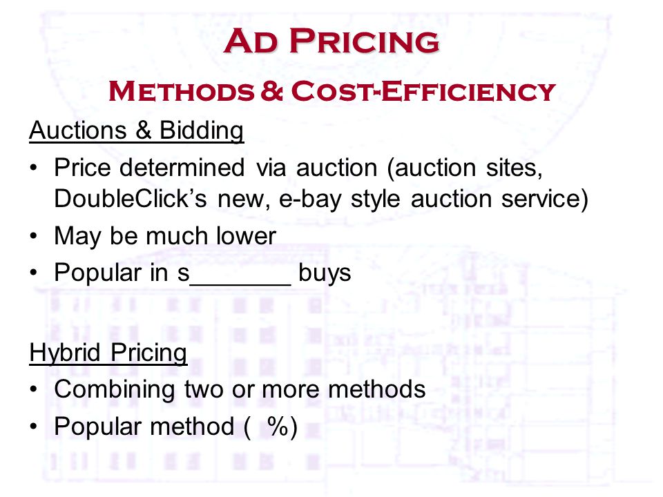 Ad Pricing Ad Pricing Methods & Cost-Efficiency Auctions & Bidding Price determined via auction (auction sites, DoubleClick’s new, e-bay style auction service) May be much lower Popular in s_______ buys Hybrid Pricing Combining two or more methods Popular method ( %)