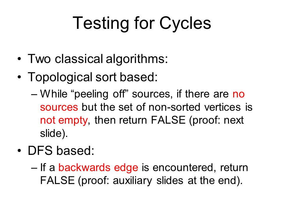 Testing for Cycles Two classical algorithms: Topological sort based: –While peeling off sources, if there are no sources but the set of non-sorted vertices is not empty, then return FALSE (proof: next slide).