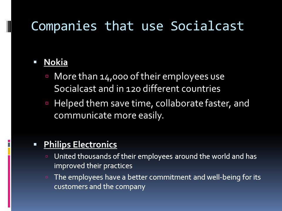 Companies that use Socialcast  Nokia  More than 14,000 of their employees use Socialcast and in 120 different countries  Helped them save time, collaborate faster, and communicate more easily.