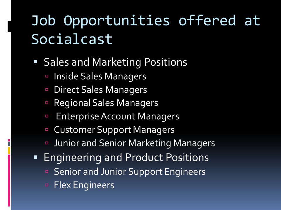 Job Opportunities offered at Socialcast  Sales and Marketing Positions  Inside Sales Managers  Direct Sales Managers  Regional Sales Managers  Enterprise Account Managers  Customer Support Managers  Junior and Senior Marketing Managers  Engineering and Product Positions  Senior and Junior Support Engineers  Flex Engineers