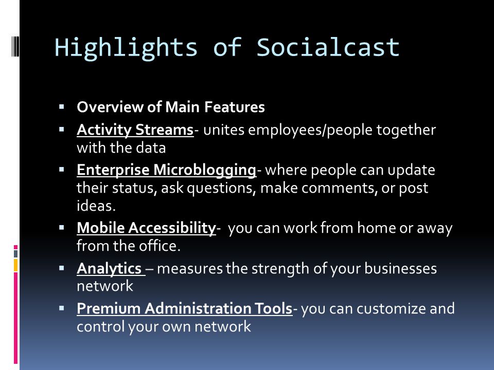 Highlights of Socialcast  Overview of Main Features  Activity Streams- unites employees/people together with the data  Enterprise Microblogging- where people can update their status, ask questions, make comments, or post ideas.