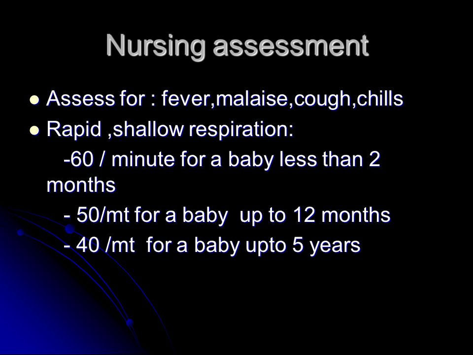Nursing assessment Assess for : fever,malaise,cough,chills Assess for : fever,malaise,cough,chills Rapid,shallow respiration: Rapid,shallow respiration: -60 / minute for a baby less than 2 months -60 / minute for a baby less than 2 months - 50/mt for a baby up to 12 months - 50/mt for a baby up to 12 months - 40 /mt for a baby upto 5 years - 40 /mt for a baby upto 5 years