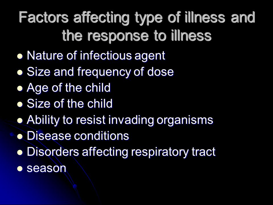 Factors affecting type of illness and the response to illness Nature of infectious agent Nature of infectious agent Size and frequency of dose Size and frequency of dose Age of the child Age of the child Size of the child Size of the child Ability to resist invading organisms Ability to resist invading organisms Disease conditions Disease conditions Disorders affecting respiratory tract Disorders affecting respiratory tract season season