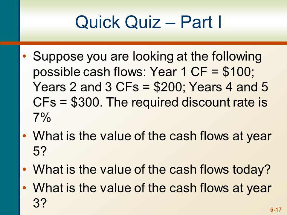 6-17 Quick Quiz – Part I Suppose you are looking at the following possible cash flows: Year 1 CF = $100; Years 2 and 3 CFs = $200; Years 4 and 5 CFs = $300.