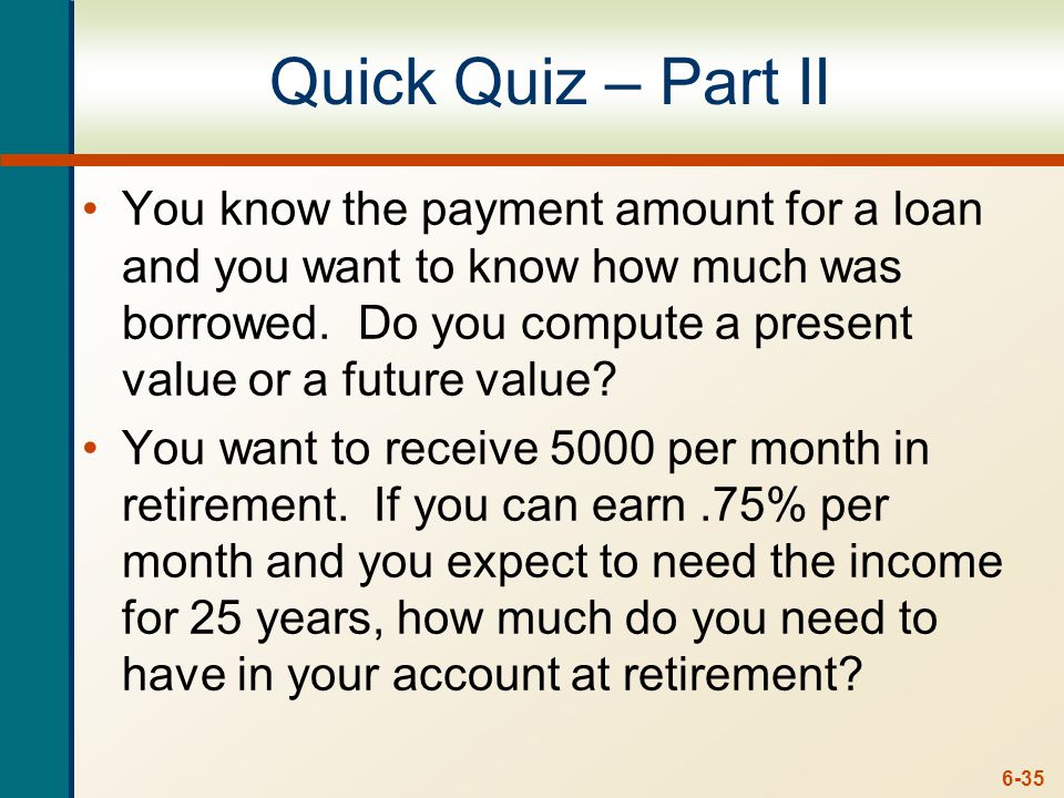 6-35 Quick Quiz – Part II You know the payment amount for a loan and you want to know how much was borrowed.