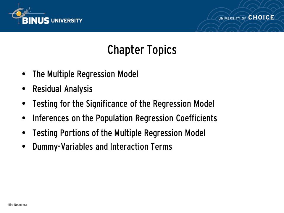 Bina Nusantara Chapter Topics The Multiple Regression Model Residual Analysis Testing for the Significance of the Regression Model Inferences on the Population Regression Coefficients Testing Portions of the Multiple Regression Model Dummy-Variables and Interaction Terms
