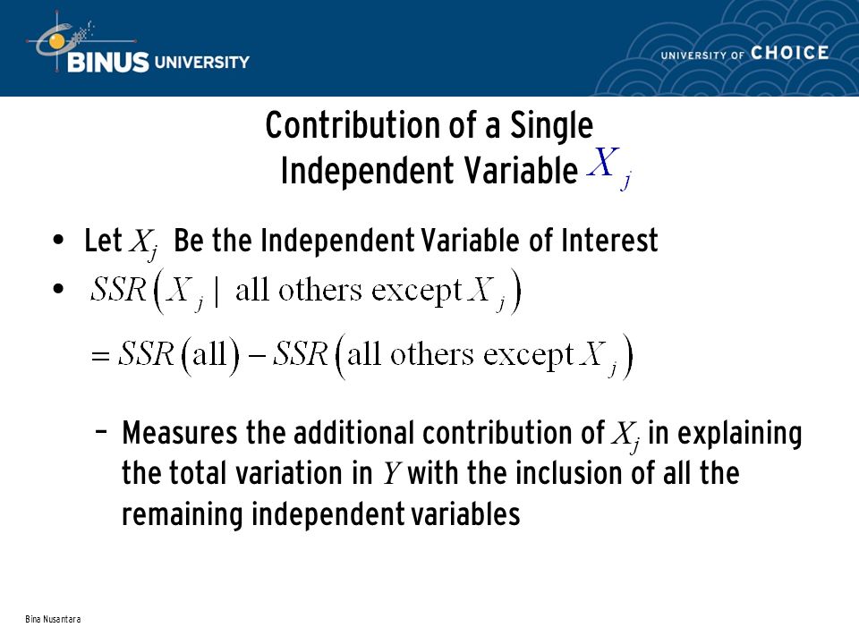 Bina Nusantara Contribution of a Single Independent Variable Let X j Be the Independent Variable of Interest – Measures the additional contribution of X j in explaining the total variation in Y with the inclusion of all the remaining independent variables