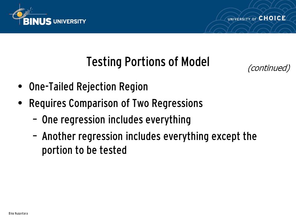 Bina Nusantara Testing Portions of Model One-Tailed Rejection Region Requires Comparison of Two Regressions – One regression includes everything – Another regression includes everything except the portion to be tested (continued)